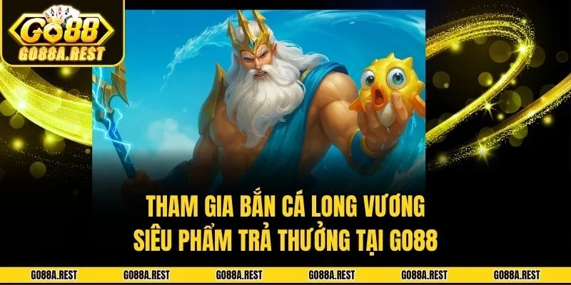 Tham Gia Bắn Cá Long Vương - Siêu Phẩm Trả Thưởng Tại Go88